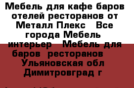 Мебель для кафе,баров,отелей,ресторанов от Металл Плекс - Все города Мебель, интерьер » Мебель для баров, ресторанов   . Ульяновская обл.,Димитровград г.